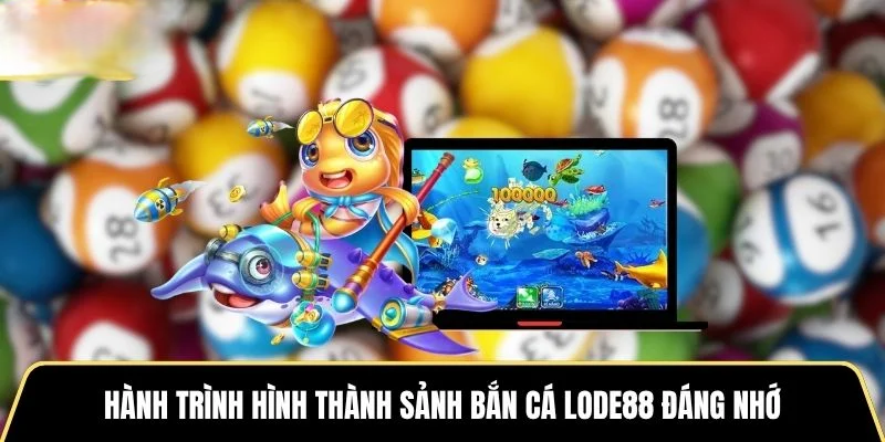 Hành trình hình thành sảnh bắn cá LODE88 đáng nhớ