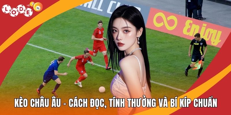 Kèo Châu Âu – Cách Đọc, Tính Thưởng Và Bí Kíp Chuẩn